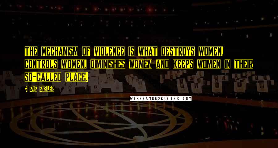 Eve Ensler Quotes: The mechanism of violence is what destroys women, controls women, diminishes women and keeps women in their so-called place.