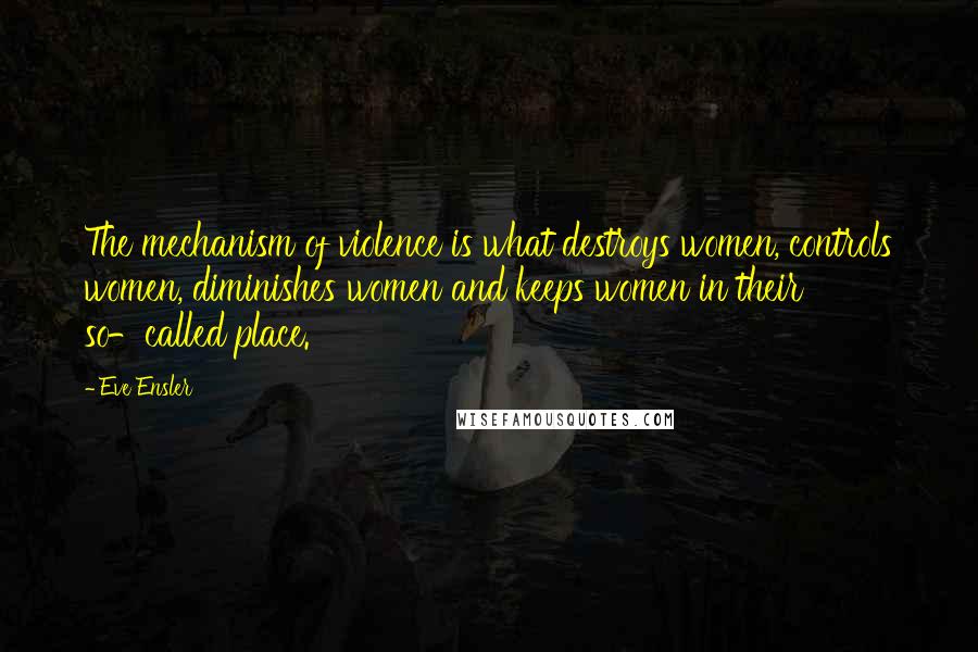 Eve Ensler Quotes: The mechanism of violence is what destroys women, controls women, diminishes women and keeps women in their so-called place.