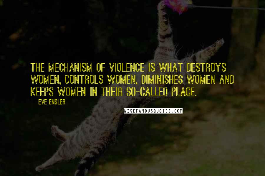 Eve Ensler Quotes: The mechanism of violence is what destroys women, controls women, diminishes women and keeps women in their so-called place.