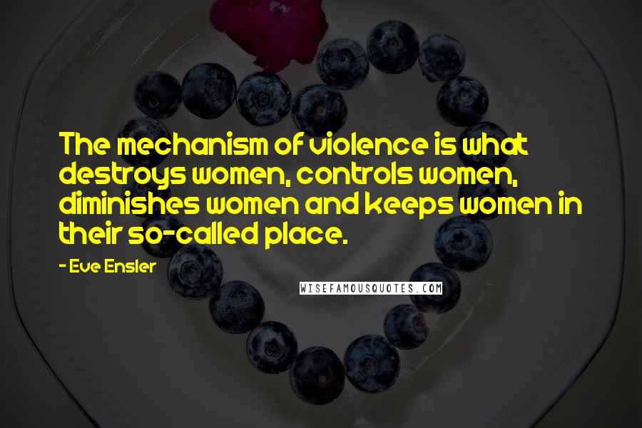 Eve Ensler Quotes: The mechanism of violence is what destroys women, controls women, diminishes women and keeps women in their so-called place.