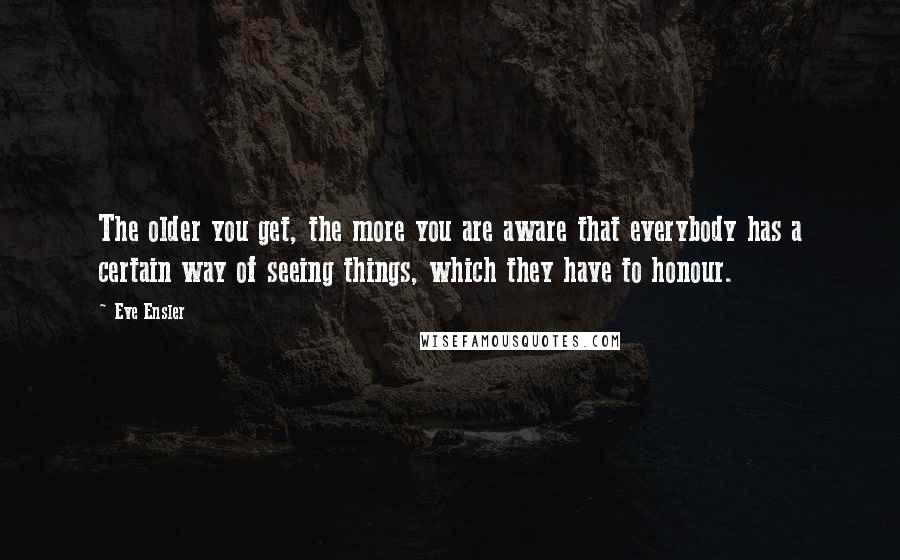 Eve Ensler Quotes: The older you get, the more you are aware that everybody has a certain way of seeing things, which they have to honour.