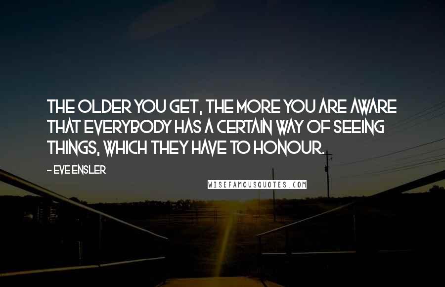 Eve Ensler Quotes: The older you get, the more you are aware that everybody has a certain way of seeing things, which they have to honour.