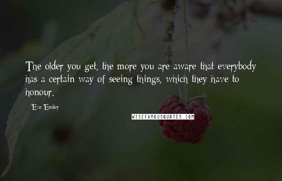 Eve Ensler Quotes: The older you get, the more you are aware that everybody has a certain way of seeing things, which they have to honour.