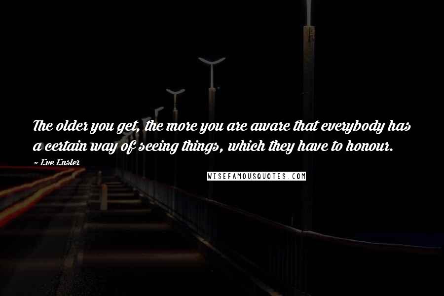 Eve Ensler Quotes: The older you get, the more you are aware that everybody has a certain way of seeing things, which they have to honour.