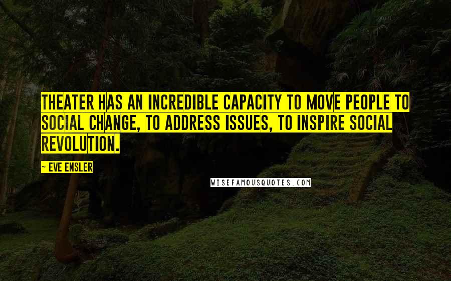 Eve Ensler Quotes: Theater has an incredible capacity to move people to social change, to address issues, to inspire social revolution.