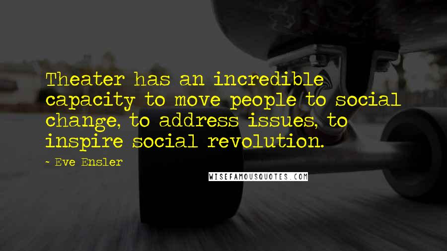 Eve Ensler Quotes: Theater has an incredible capacity to move people to social change, to address issues, to inspire social revolution.