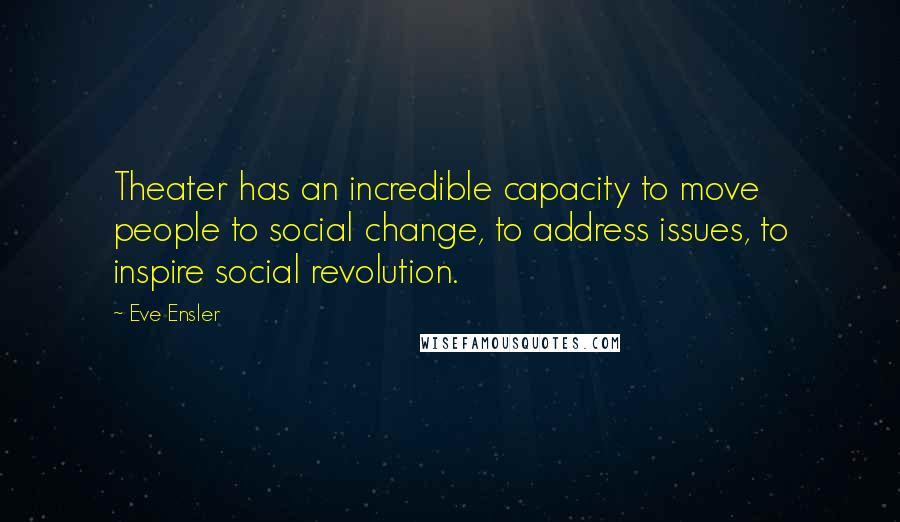 Eve Ensler Quotes: Theater has an incredible capacity to move people to social change, to address issues, to inspire social revolution.