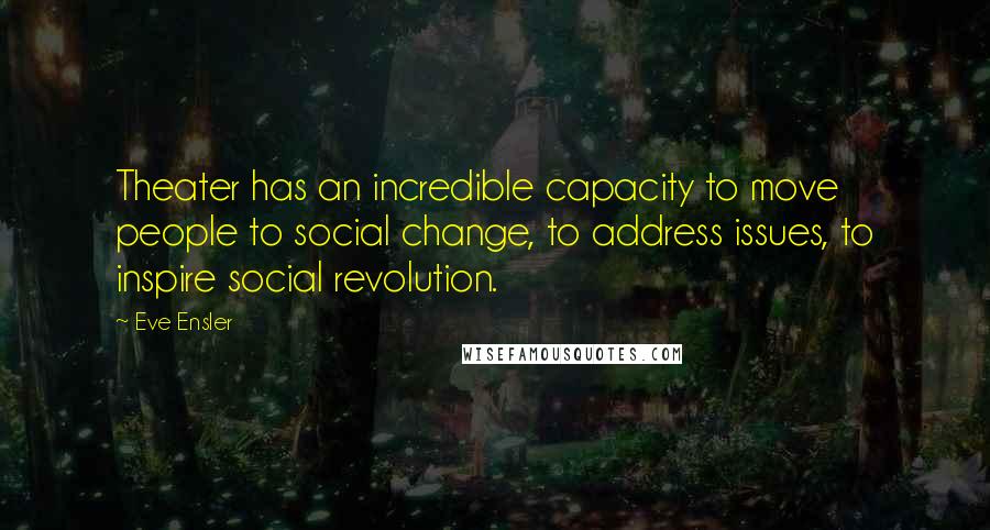 Eve Ensler Quotes: Theater has an incredible capacity to move people to social change, to address issues, to inspire social revolution.