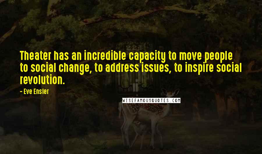 Eve Ensler Quotes: Theater has an incredible capacity to move people to social change, to address issues, to inspire social revolution.