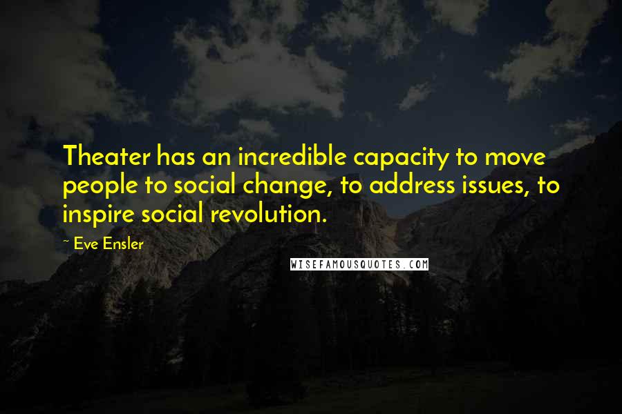 Eve Ensler Quotes: Theater has an incredible capacity to move people to social change, to address issues, to inspire social revolution.