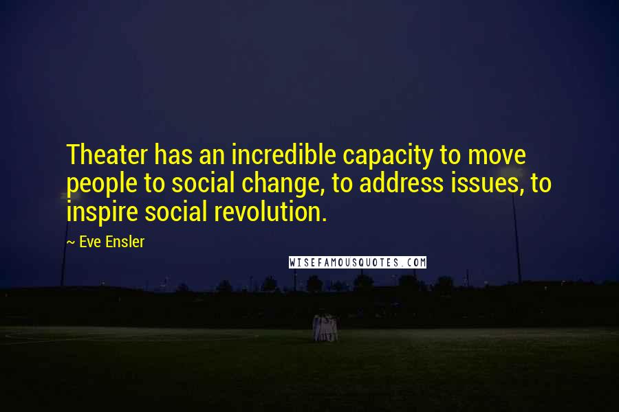 Eve Ensler Quotes: Theater has an incredible capacity to move people to social change, to address issues, to inspire social revolution.
