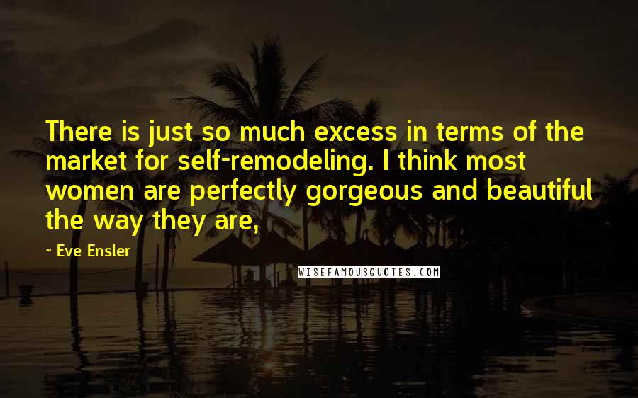 Eve Ensler Quotes: There is just so much excess in terms of the market for self-remodeling. I think most women are perfectly gorgeous and beautiful the way they are,