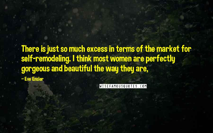 Eve Ensler Quotes: There is just so much excess in terms of the market for self-remodeling. I think most women are perfectly gorgeous and beautiful the way they are,