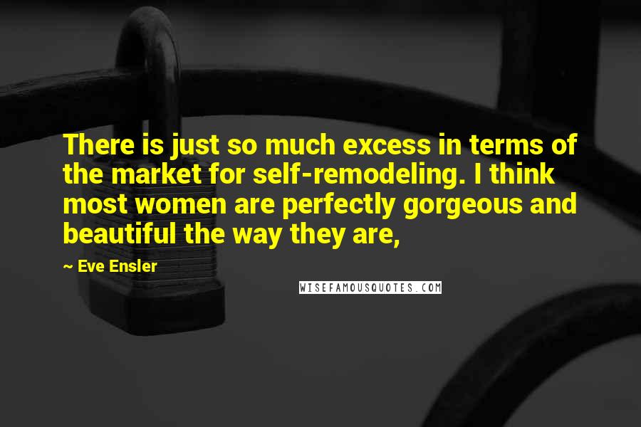 Eve Ensler Quotes: There is just so much excess in terms of the market for self-remodeling. I think most women are perfectly gorgeous and beautiful the way they are,