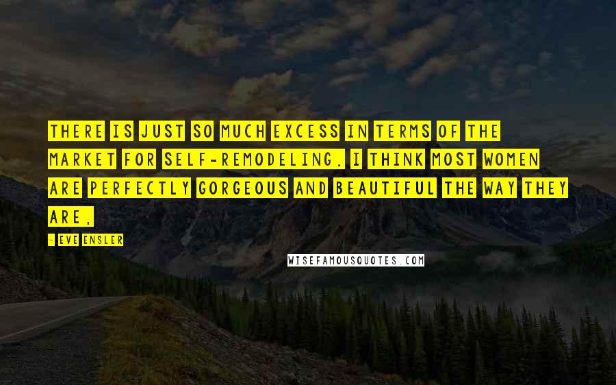 Eve Ensler Quotes: There is just so much excess in terms of the market for self-remodeling. I think most women are perfectly gorgeous and beautiful the way they are,