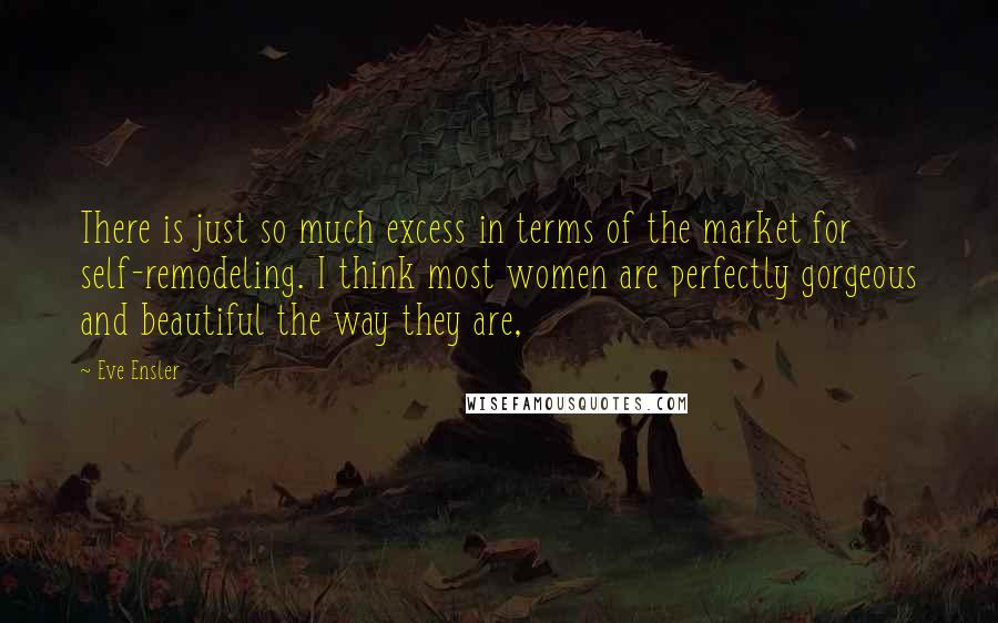 Eve Ensler Quotes: There is just so much excess in terms of the market for self-remodeling. I think most women are perfectly gorgeous and beautiful the way they are,