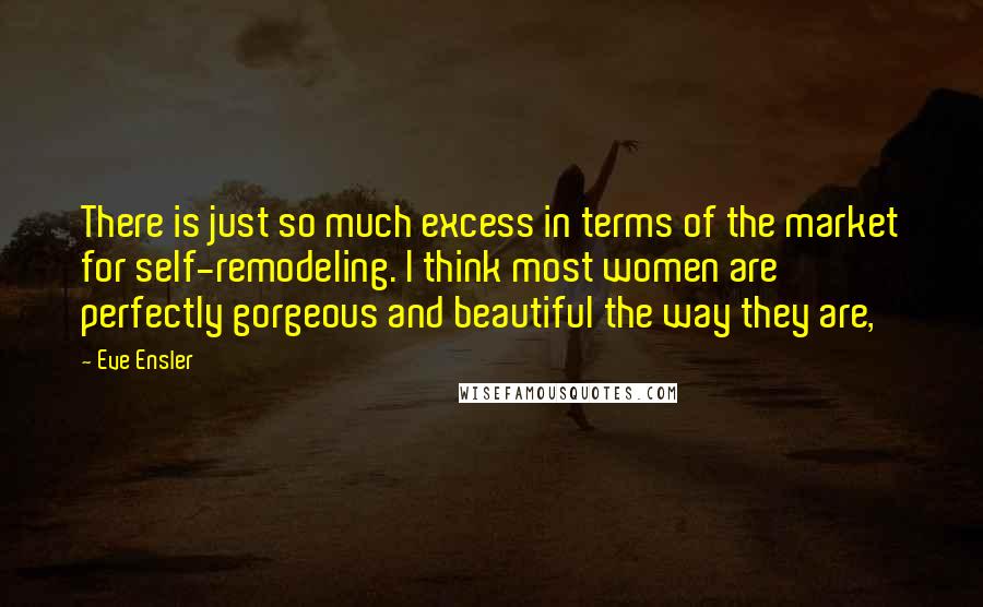 Eve Ensler Quotes: There is just so much excess in terms of the market for self-remodeling. I think most women are perfectly gorgeous and beautiful the way they are,