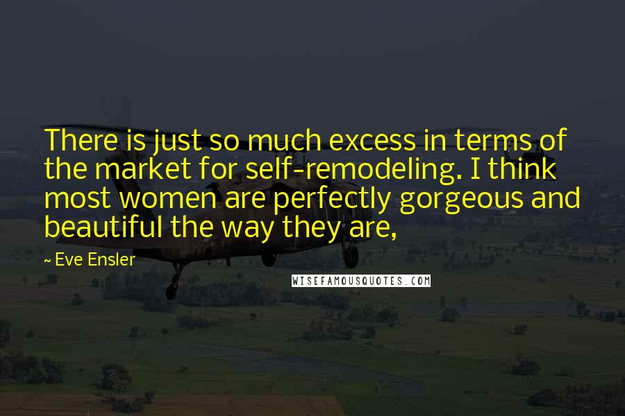 Eve Ensler Quotes: There is just so much excess in terms of the market for self-remodeling. I think most women are perfectly gorgeous and beautiful the way they are,