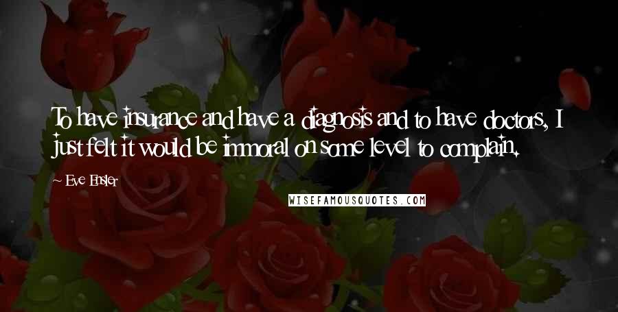 Eve Ensler Quotes: To have insurance and have a diagnosis and to have doctors, I just felt it would be immoral on some level to complain.