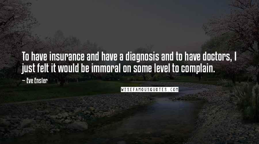 Eve Ensler Quotes: To have insurance and have a diagnosis and to have doctors, I just felt it would be immoral on some level to complain.