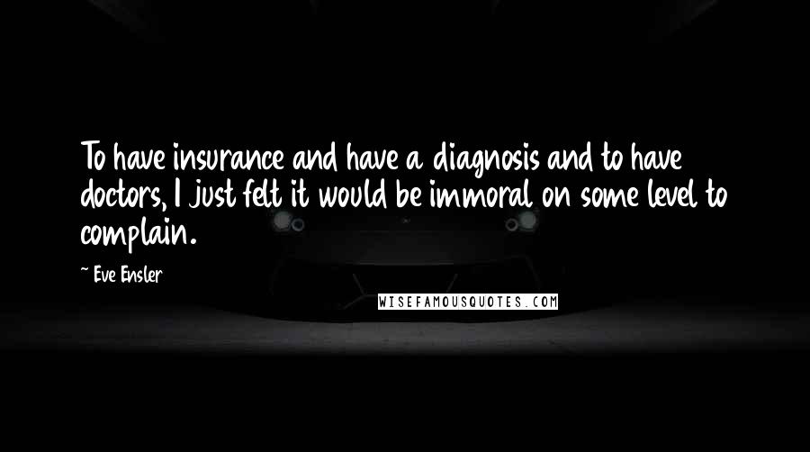 Eve Ensler Quotes: To have insurance and have a diagnosis and to have doctors, I just felt it would be immoral on some level to complain.