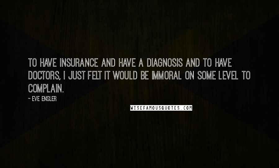 Eve Ensler Quotes: To have insurance and have a diagnosis and to have doctors, I just felt it would be immoral on some level to complain.