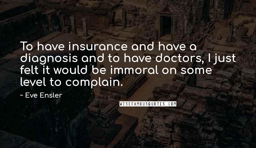 Eve Ensler Quotes: To have insurance and have a diagnosis and to have doctors, I just felt it would be immoral on some level to complain.