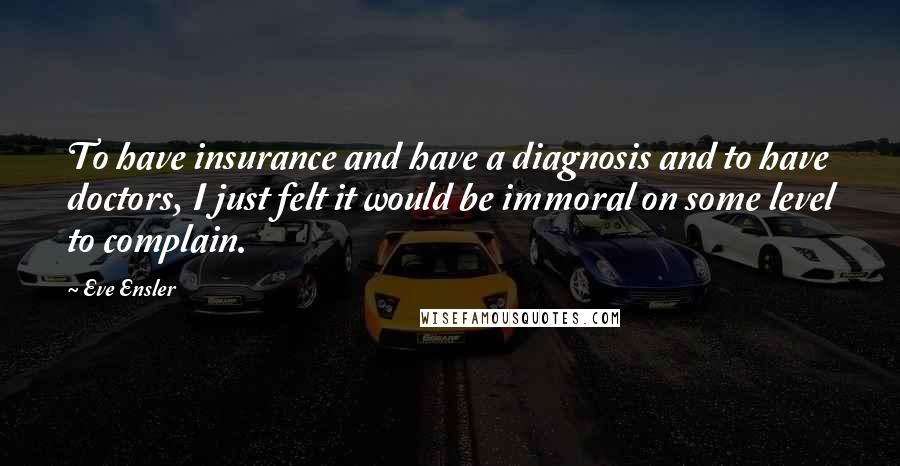 Eve Ensler Quotes: To have insurance and have a diagnosis and to have doctors, I just felt it would be immoral on some level to complain.