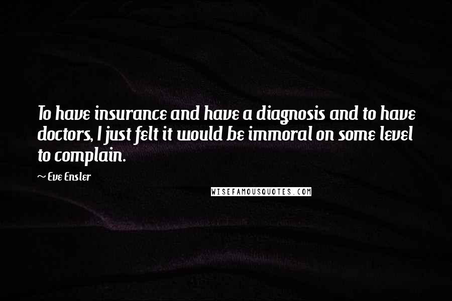 Eve Ensler Quotes: To have insurance and have a diagnosis and to have doctors, I just felt it would be immoral on some level to complain.