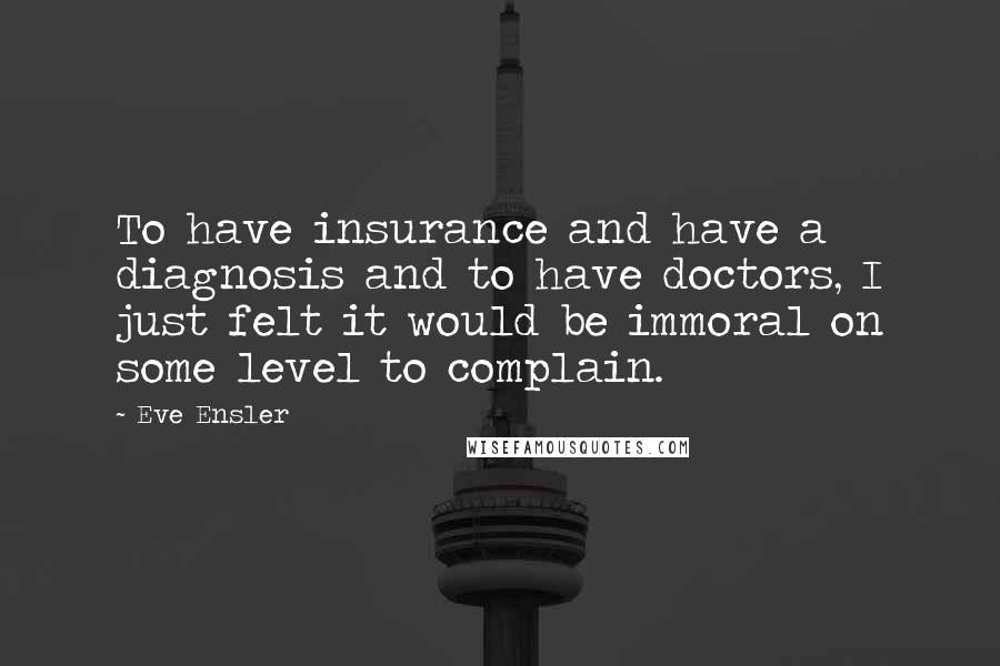 Eve Ensler Quotes: To have insurance and have a diagnosis and to have doctors, I just felt it would be immoral on some level to complain.