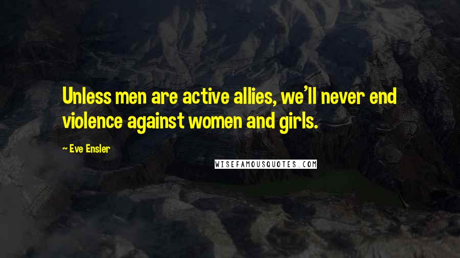 Eve Ensler Quotes: Unless men are active allies, we'll never end violence against women and girls.
