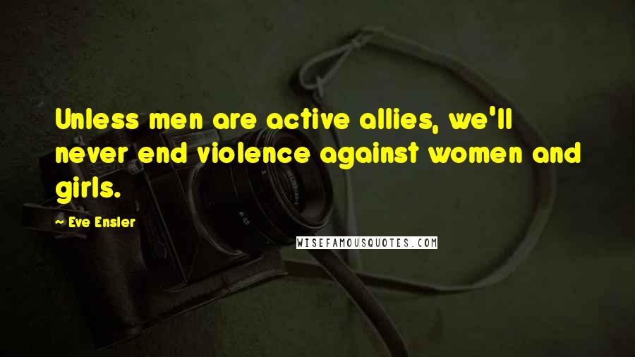 Eve Ensler Quotes: Unless men are active allies, we'll never end violence against women and girls.