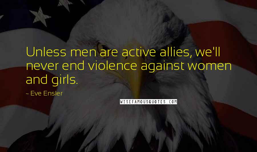 Eve Ensler Quotes: Unless men are active allies, we'll never end violence against women and girls.