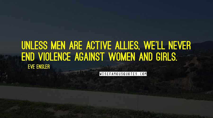 Eve Ensler Quotes: Unless men are active allies, we'll never end violence against women and girls.