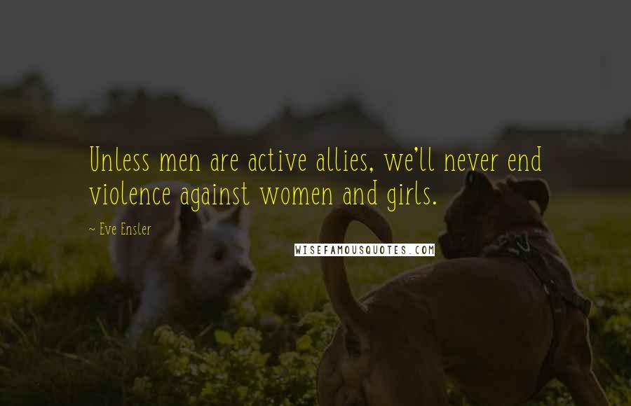 Eve Ensler Quotes: Unless men are active allies, we'll never end violence against women and girls.