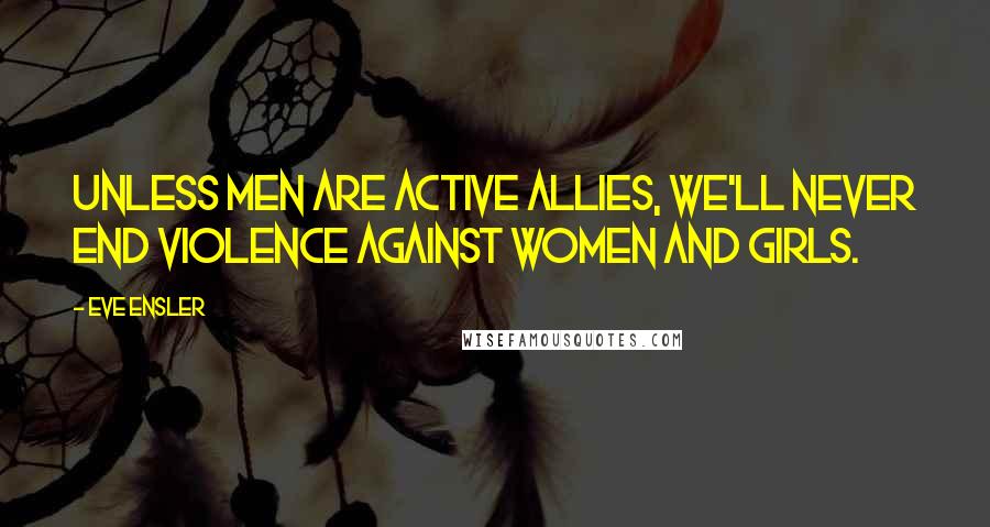 Eve Ensler Quotes: Unless men are active allies, we'll never end violence against women and girls.