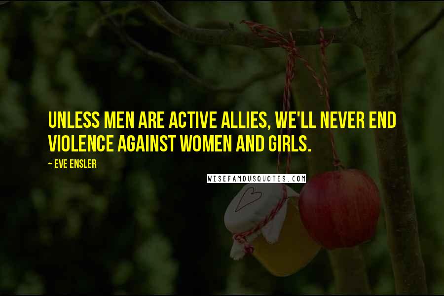 Eve Ensler Quotes: Unless men are active allies, we'll never end violence against women and girls.