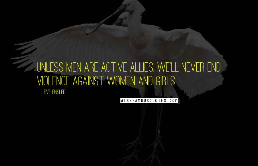 Eve Ensler Quotes: Unless men are active allies, we'll never end violence against women and girls.