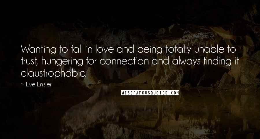 Eve Ensler Quotes: Wanting to fall in love and being totally unable to trust, hungering for connection and always finding it claustrophobic.