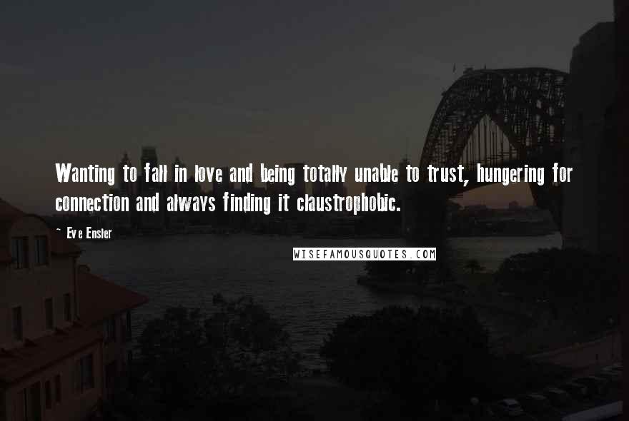 Eve Ensler Quotes: Wanting to fall in love and being totally unable to trust, hungering for connection and always finding it claustrophobic.