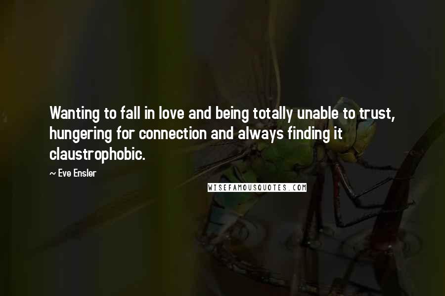 Eve Ensler Quotes: Wanting to fall in love and being totally unable to trust, hungering for connection and always finding it claustrophobic.