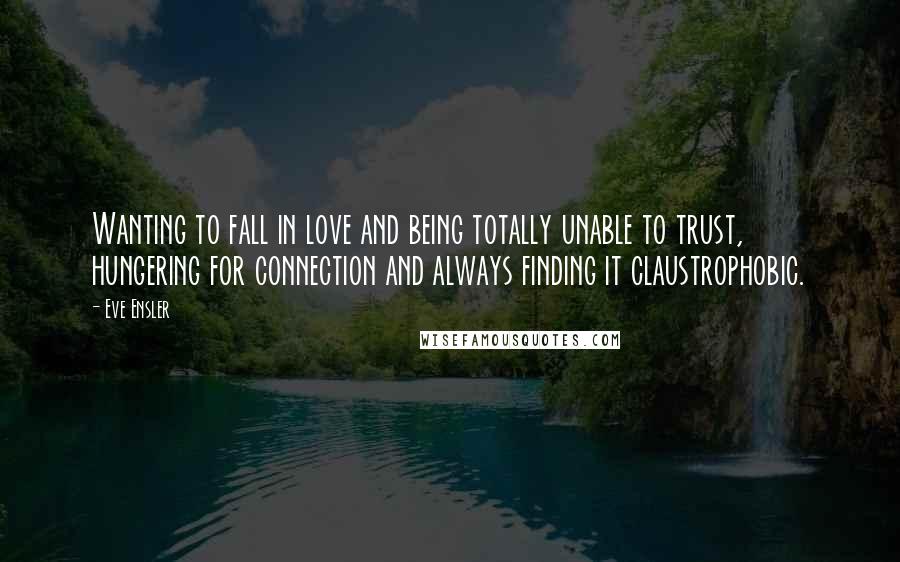 Eve Ensler Quotes: Wanting to fall in love and being totally unable to trust, hungering for connection and always finding it claustrophobic.