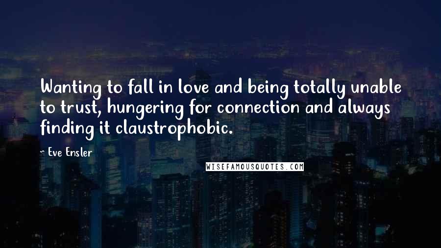 Eve Ensler Quotes: Wanting to fall in love and being totally unable to trust, hungering for connection and always finding it claustrophobic.