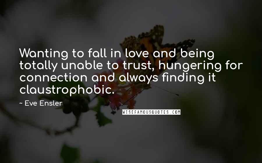 Eve Ensler Quotes: Wanting to fall in love and being totally unable to trust, hungering for connection and always finding it claustrophobic.