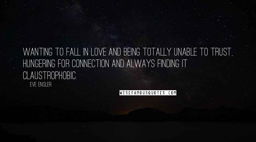 Eve Ensler Quotes: Wanting to fall in love and being totally unable to trust, hungering for connection and always finding it claustrophobic.