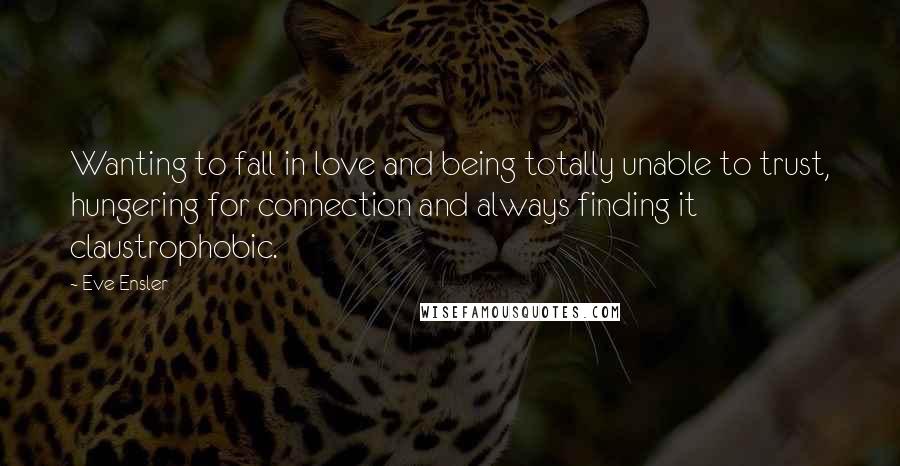 Eve Ensler Quotes: Wanting to fall in love and being totally unable to trust, hungering for connection and always finding it claustrophobic.