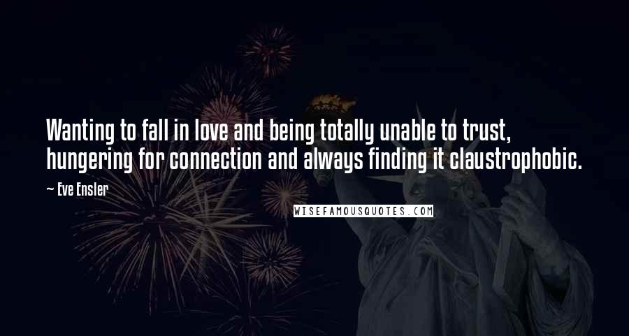 Eve Ensler Quotes: Wanting to fall in love and being totally unable to trust, hungering for connection and always finding it claustrophobic.