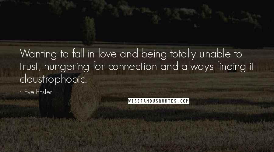 Eve Ensler Quotes: Wanting to fall in love and being totally unable to trust, hungering for connection and always finding it claustrophobic.