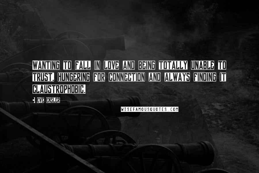 Eve Ensler Quotes: Wanting to fall in love and being totally unable to trust, hungering for connection and always finding it claustrophobic.