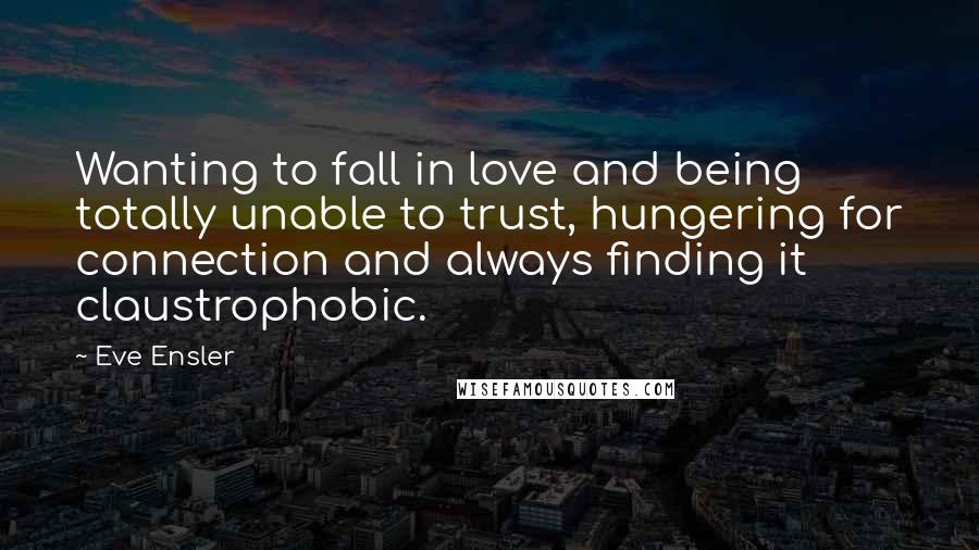 Eve Ensler Quotes: Wanting to fall in love and being totally unable to trust, hungering for connection and always finding it claustrophobic.